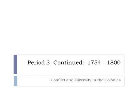 Period 3 Continued: 1754 - 1800 Conflict and Diversity in the Colonies.