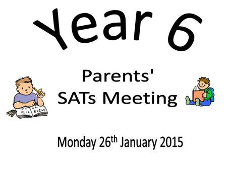 Year 6 Parents' SATs Meeting Monday 26th January 2015.