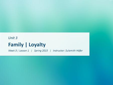 Unit 3 Family | Loyalty Week 3 | Lesson 1 | Spring 2015 | Instructor: Sulamith Höfer.