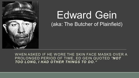 WHEN ASKED IF HE WORE THE SKIN FACE MASKS OVER A PROLONGED PERIOD OF TIME, ED GEIN QUOTED NOT TOO LONG, I HAD OTHER THINGS TO DO.“ Edward Gein (aka: The.