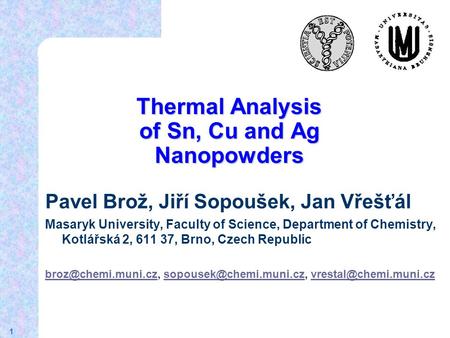 1 Thermal Analysis of Sn, Cu and Ag Nanopowders Pavel Brož, Jiří Sopoušek, Jan Vřešťál Masaryk University, Faculty of Science, Department of Chemistry,