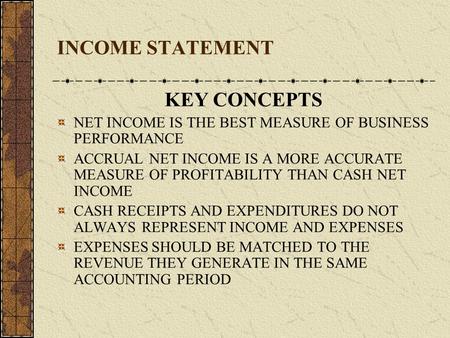 INCOME STATEMENT KEY CONCEPTS NET INCOME IS THE BEST MEASURE OF BUSINESS PERFORMANCE ACCRUAL NET INCOME IS A MORE ACCURATE MEASURE OF PROFITABILITY THAN.