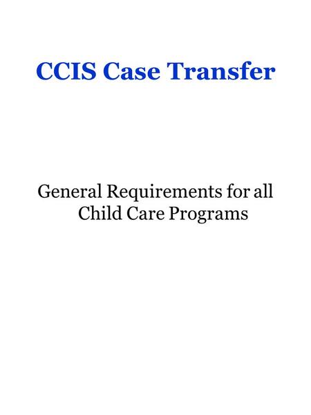 CCIS Case Transfer General Requirements for all Child Care Programs.
