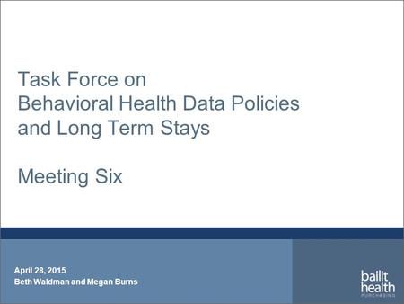 Task Force on Behavioral Health Data Policies and Long Term Stays Meeting Six April 28, 2015 Beth Waldman and Megan Burns.