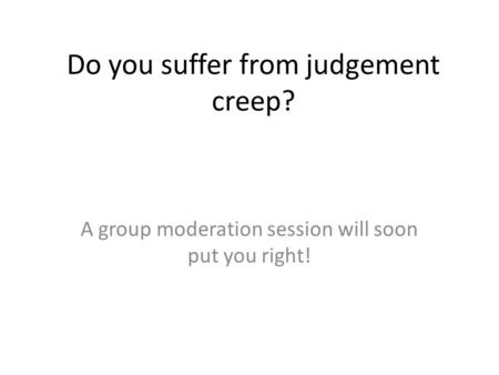 Do you suffer from judgement creep? A group moderation session will soon put you right!