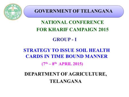 NATIONAL CONFERENCE FOR KHARIF CAMPAIGN 2015 DEPARTMENT OF AGRICULTURE, TELANGANA (7 th – 8 th APRIL 2015) GROUP - I STRATEGY TO ISSUE SOIL HEALTH CARDS.