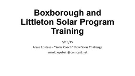 Boxborough and Littleton Solar Program Training 5/15/15 Arnie Epstein – “Solar Coach” Stow Solar Challenge