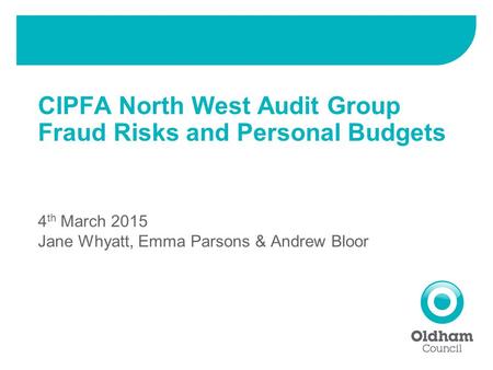 CIPFA North West Audit Group Fraud Risks and Personal Budgets 4 th March 2015 Jane Whyatt, Emma Parsons & Andrew Bloor.
