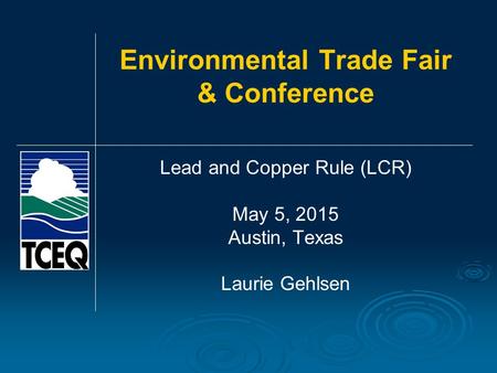 Environmental Trade Fair & Conference Lead and Copper Rule (LCR) May 5, 2015 Austin, Texas Laurie Gehlsen.
