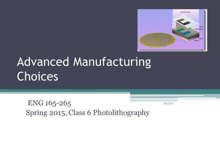 Advanced Manufacturing Choices ENG 165-265 Spring 2015, Class 6 Photolithography 6/9/2015.