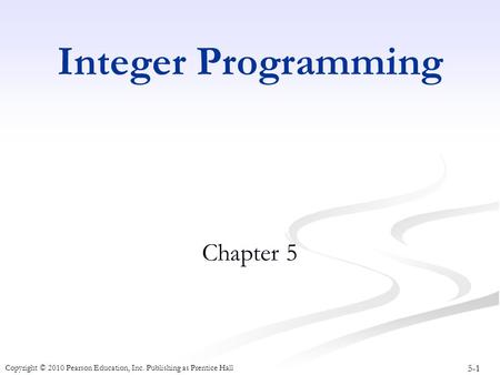 5-1 Copyright © 2010 Pearson Education, Inc. Publishing as Prentice Hall Integer Programming Chapter 5.
