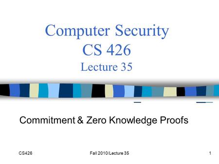CS426Fall 2010/Lecture 351 Computer Security CS 426 Lecture 35 Commitment & Zero Knowledge Proofs.