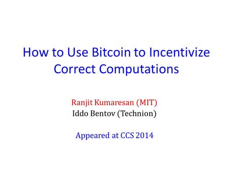 How to Use Bitcoin to Incentivize Correct Computations Ranjit Kumaresan (MIT) Iddo Bentov (Technion) Appeared at CCS 2014.