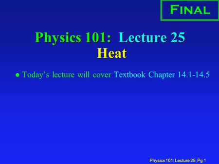 Physics 101: Lecture 25, Pg 1 Physics 101: Lecture 25 Heat l Today’s lecture will cover Textbook Chapter 14.1-14.5 Final.