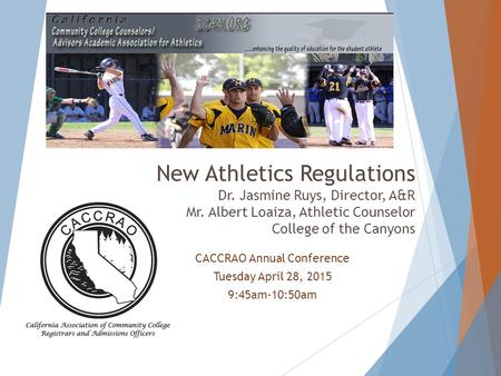CACCRAO Annual Conference Tuesday April 28, 2015 9:45am-10:50am New Athletics Regulations Dr. Jasmine Ruys, Director, A&R Mr. Albert Loaiza, Athletic Counselor.