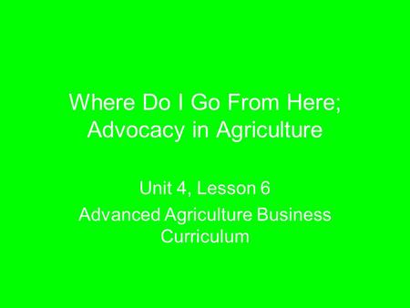 Where Do I Go From Here; Advocacy in Agriculture Unit 4, Lesson 6 Advanced Agriculture Business Curriculum.