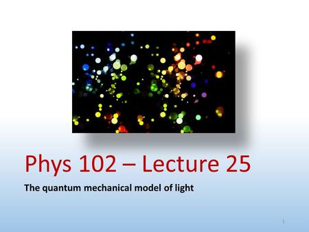 Phys 102 – Lecture 25 The quantum mechanical model of light.