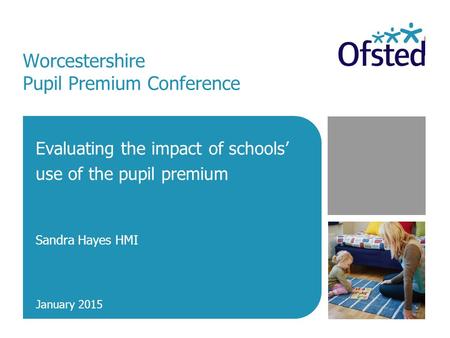 Worcestershire Pupil Premium Conference Evaluating the impact of schools’ use of the pupil premium Sandra Hayes HMI January 2015.