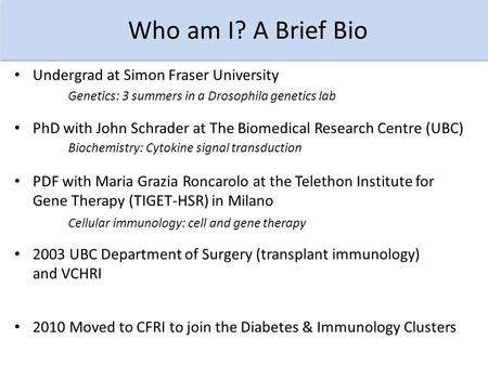 Who am I? A Brief Bio PhD with John Schrader at The Biomedical Research Centre (UBC) Undergrad at Simon Fraser University Genetics: 3 summers in a Drosophila.
