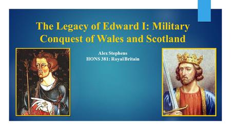 The Legacy of Edward I: Military Conquest of Wales and Scotland Alex Stephens HONS 381: Royal Britain.
