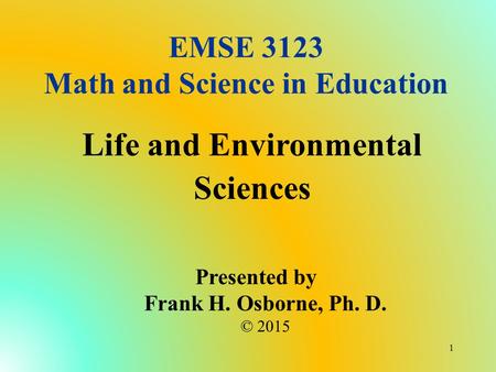 EMSE 3123 Math and Science in Education Life and Environmental Sciences Presented by Frank H. Osborne, Ph. D. © 2015 1.