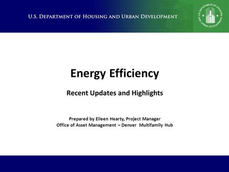 Energy Efficiency Recent Updates and Highlights Prepared by Eileen Hearty, Project Manager Office of Asset Management – Denver Multifamily Hub.