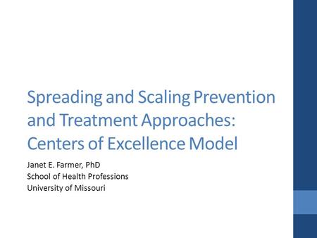 Spreading and Scaling Prevention and Treatment Approaches: Centers of Excellence Model Janet E. Farmer, PhD School of Health Professions University of.