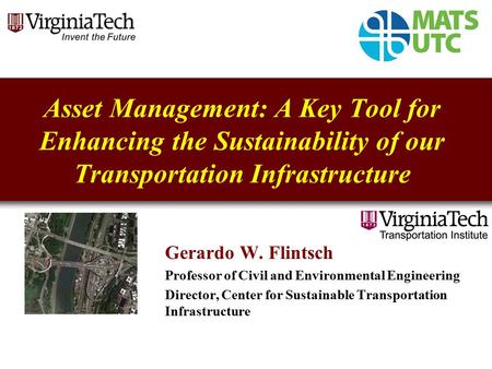 Asset Management: A Key Tool for Enhancing the Sustainability of our Transportation Infrastructure Gerardo W. Flintsch Professor of Civil and Environmental.