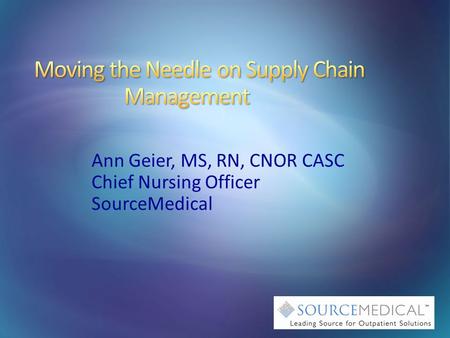 Ann Geier, MS, RN, CNOR CASC Chief Nursing Officer SourceMedical.