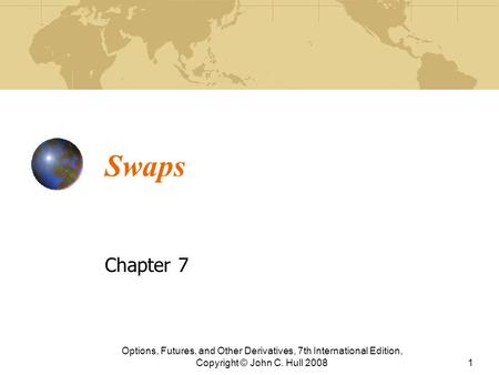 Swaps Chapter 7 Options, Futures, and Other Derivatives, 7th International Edition, Copyright © John C. Hull 2008.