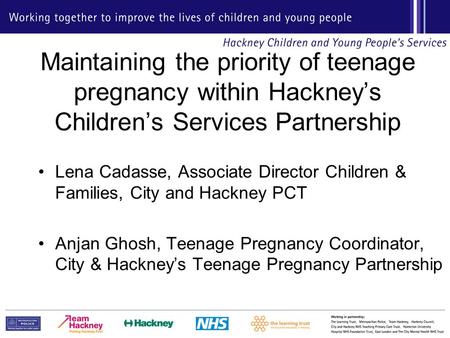 Maintaining the priority of teenage pregnancy within Hackney’s Children’s Services Partnership Lena Cadasse, Associate Director Children & Families, City.