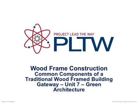 Wood Frame Construction Common Components of a Traditional Wood Framed Building Gateway – Unit 7 – Green Architecture © 2012 Project Lead The Way, Inc.Green.