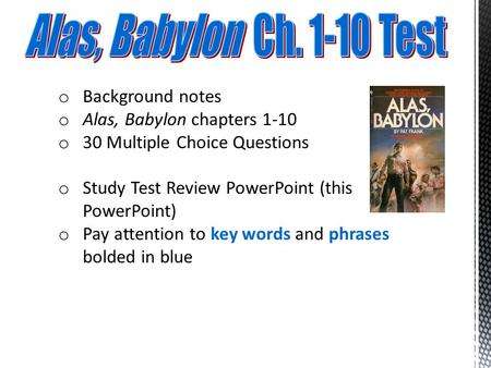 O Background notes o Alas, Babylon chapters 1-10 o 30 Multiple Choice Questions o Study Test Review PowerPoint (this PowerPoint) o Pay attention to key.