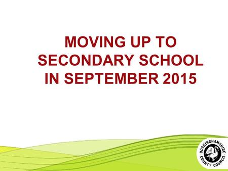 MOVING UP TO SECONDARY SCHOOL IN SEPTEMBER 2015. THE SELECTION PROCESS More information at www.buckscc.gov.uk/admissions.