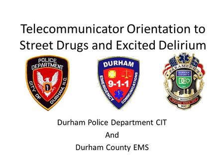 Telecommunicator Orientation to Street Drugs and Excited Delirium Durham Police Department CIT And Durham County EMS.
