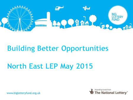 Building Better Opportunities Introduction to the programme What will it look like in the North East? Big Lottery Fund Offer Application Process Outline.
