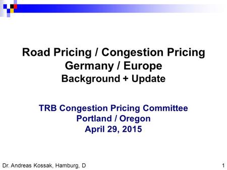 1 Dr. Andreas Kossak, Hamburg, D Road Pricing / Congestion Pricing Germany / Europe Background + Update TRB Congestion Pricing Committee Portland / Oregon.