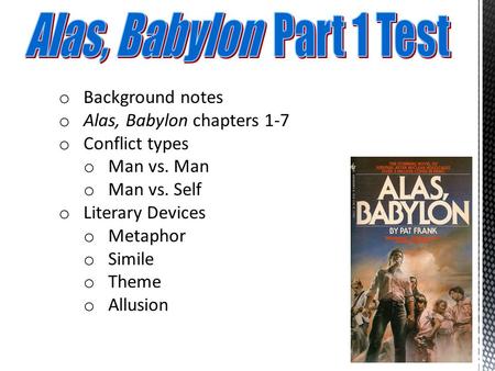 O Background notes o Alas, Babylon chapters 1-7 o Conflict types o Man vs. Man o Man vs. Self o Literary Devices o Metaphor o Simile o Theme o Allusion.