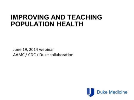 IMPROVING AND TEACHING POPULATION HEALTH June 19, 2014 webinar AAMC / CDC / Duke collaboration.