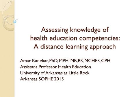 Assessing knowledge of health education competencies: A distance learning approach Amar Kanekar, PhD, MPH, MB,BS, MCHES, CPH Assistant Professor, Health.
