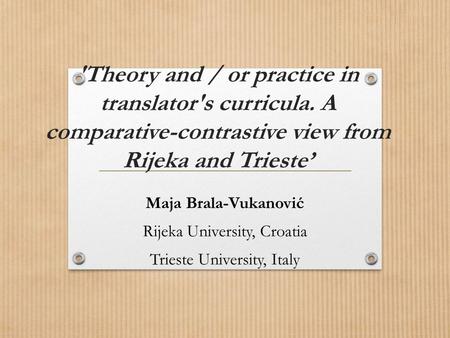 'Theory and / or practice in translator's curricula. A comparative-contrastive view from Rijeka and Trieste’ Maja Brala-Vukanović Rijeka University, Croatia.