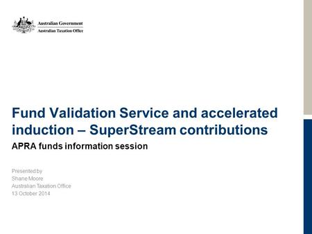 Fund Validation Service and accelerated induction – SuperStream contributions APRA funds information session Presented by Shane Moore Australian Taxation.