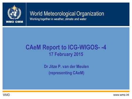 World Meteorological Organization Working together in weather, climate and water WMO OMM WMO www.wmo.int CAeM Report to ICG-WIGOS- -4 17 February 2015.