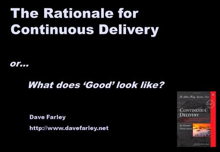 Dave Farley  The Rationale for Continuous Delivery or… What does ‘Good’ look like?