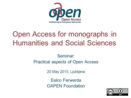 Open Access for monographs in Humanities and Social Sciences Seminar: Practical aspects of Open Access 20 May 2015, Ljubljana Eelco Ferwerda OAPEN Foundation.