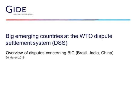 Big emerging countries at the WTO dispute settlement system (DSS) Overview of disputes concerning BIC (Brazil, India, China) 26 March 2015.