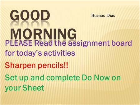 PLEASE Read the assignment board for today’s activities Sharpen pencils!! Set up and complete Do Now on your Sheet Buenos Dias.