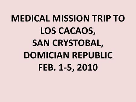 MEDICAL MISSION TRIP TO LOS CACAOS, SAN CRYSTOBAL, DOMICIAN REPUBLIC FEB. 1-5, 2010.
