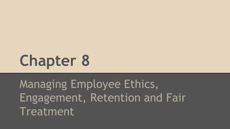 Managing Employee Ethics, Engagement, Retention and Fair Treatment