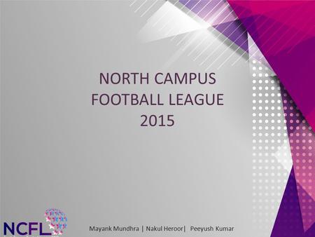 NORTH CAMPUS FOOTBALL LEAGUE 2015 Mayank Mundhra | Nakul Heroor| Peeyush Kumar.